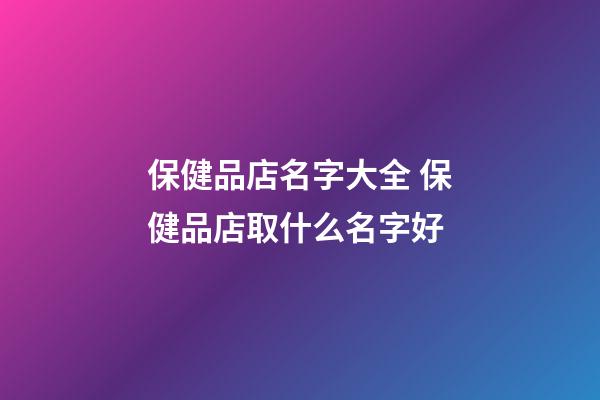保健品店名字大全 保健品店取什么名字好-第1張-店鋪起名-玄機派